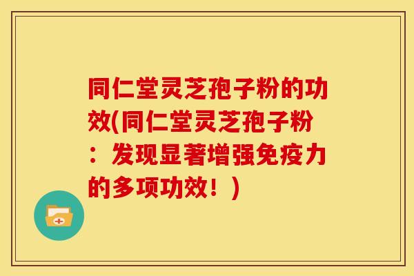同仁堂灵芝孢子粉的功效(同仁堂灵芝孢子粉:发现显著增强免疫力的多项功效!)
