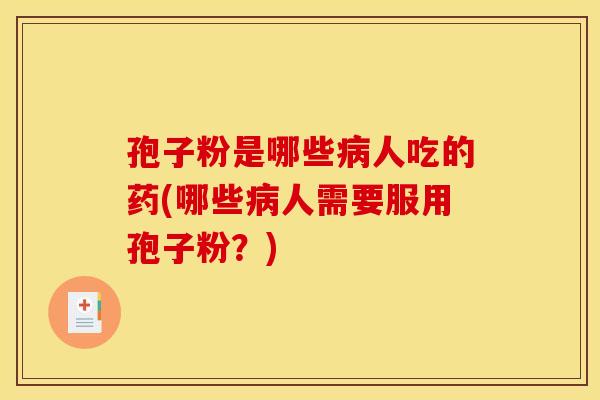 孢子粉是哪些病人吃的药(哪些病人需要服用孢子粉?)