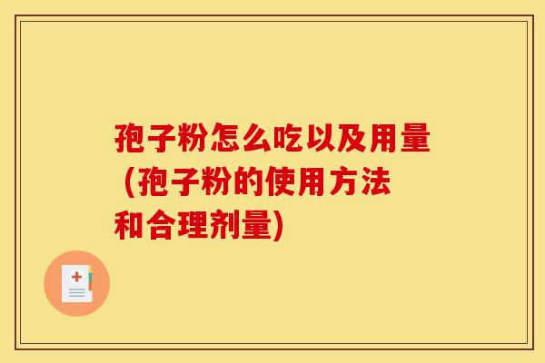 孢子粉怎么吃以及用量 (孢子粉的使用方法和合理剂量)