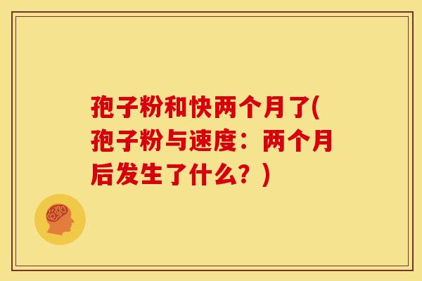 孢子粉和快两个月了(孢子粉与速度:两个月后发生了什么?)