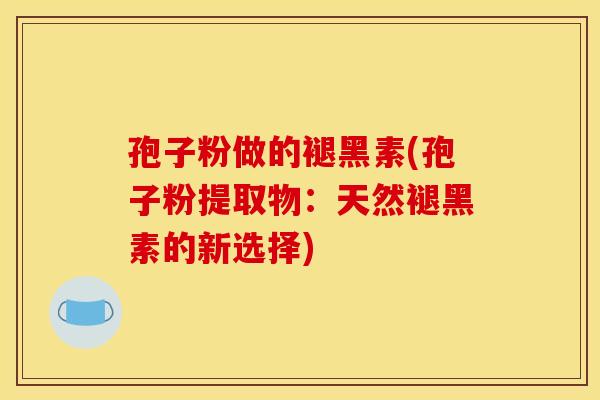 孢子粉做的褪黑素(孢子粉提取物：天然褪黑素的新选择)