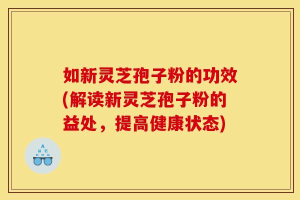 如新灵芝孢子粉的功效(解读新灵芝孢子粉的益处,提高健康状态)