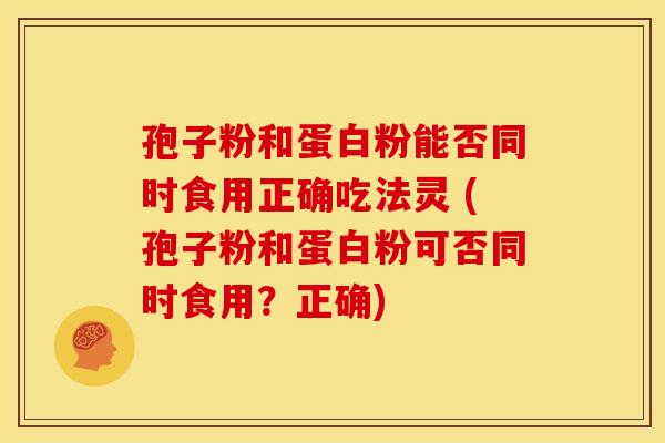 孢子粉和蛋白粉能否同时食用正确吃法灵 (孢子粉和蛋白粉可否同时食用?正确)