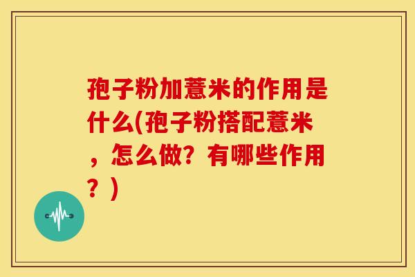 孢子粉加薏米的作用是什么(孢子粉搭配薏米,怎么做?有哪些作用?)
