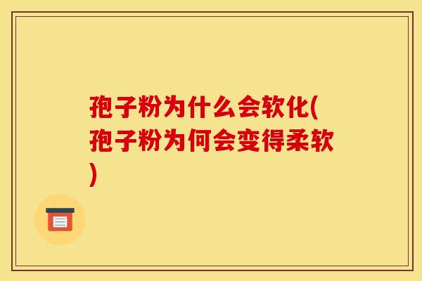 孢子粉为什么会软化(孢子粉为何会变得柔软)