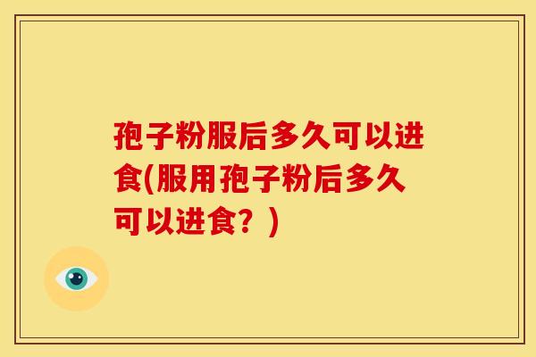 孢子粉服后多久可以进食(服用孢子粉后多久可以进食？)