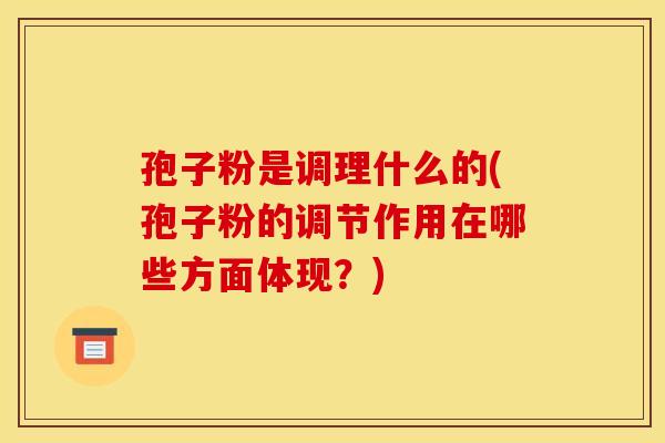 孢子粉是调理什么的(孢子粉的调节作用在哪些方面体现?)