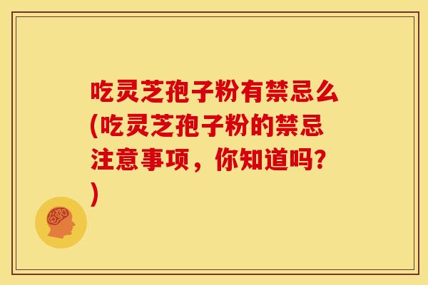吃灵芝孢子粉有禁忌么(吃灵芝孢子粉的禁忌注意事项,你知道吗?)