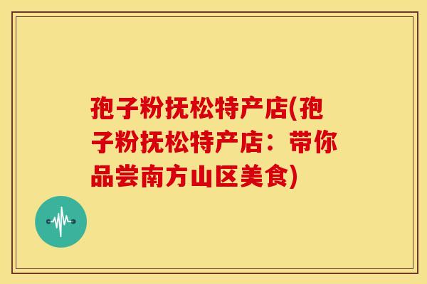 孢子粉抚松特产店(孢子粉抚松特产店:带你品尝南方山区美食)