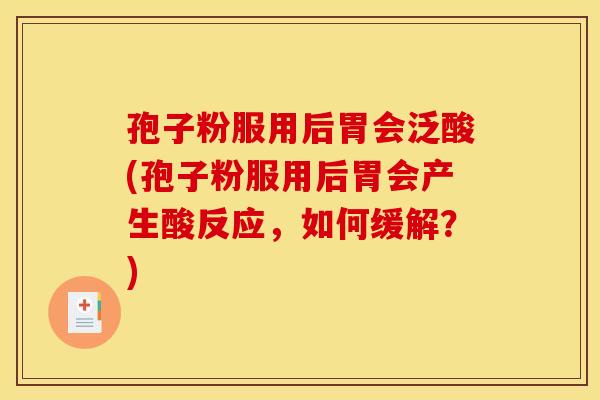 孢子粉服用后胃会泛酸(孢子粉服用后胃会产生酸反应，如何缓解？)