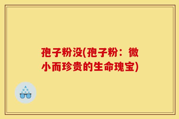孢子粉没(孢子粉：微小而珍贵的生命瑰宝)