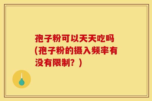 孢子粉可以天天吃吗 (孢子粉的摄入频率有没有限制?)