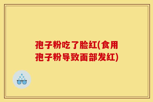 孢子粉吃了脸红(食用孢子粉导致面部发红)