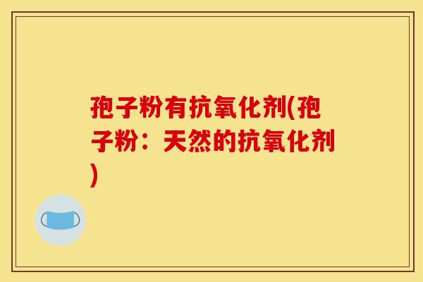 孢子粉有抗氧化剂(孢子粉：天然的抗氧化剂)