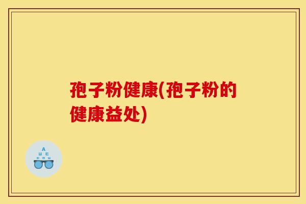 孢子粉健康(孢子粉的健康益处)