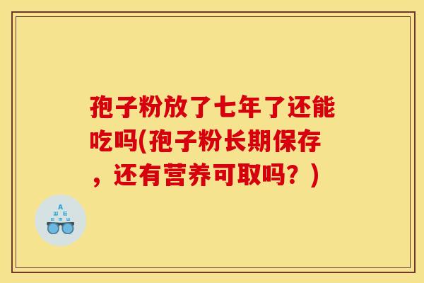 孢子粉放了七年了还能吃吗(孢子粉长期保存,还有营养可取吗?)