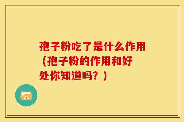 孢子粉吃了是什么作用 (孢子粉的作用和好处你知道吗？)