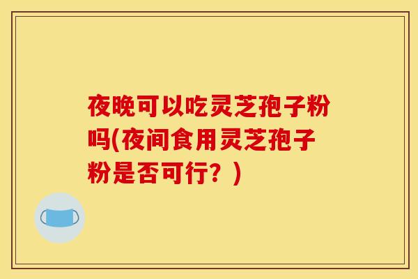 夜晚可以吃灵芝孢子粉吗(夜间食用灵芝孢子粉是否可行?)