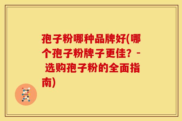 孢子粉哪种品牌好(哪个孢子粉牌子更佳？- 选购孢子粉的全面指南)