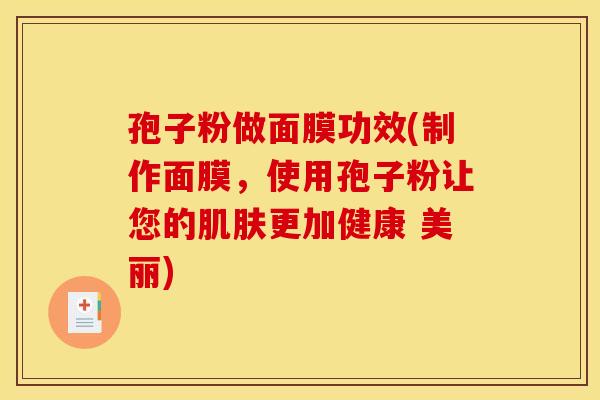 孢子粉做面膜功效(制作面膜，使用孢子粉让您的肌肤更加健康 美丽)