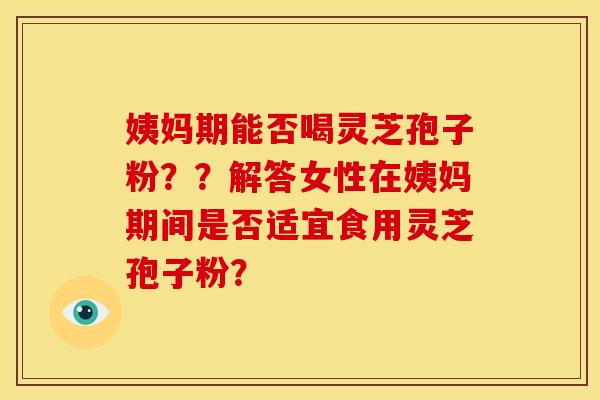 姨妈期能否喝灵芝孢子粉？？解答女性在姨妈期间是否适宜食用灵芝孢子粉？