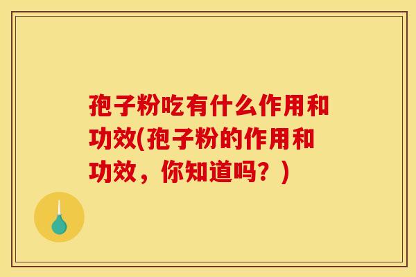孢子粉吃有什么作用和功效(孢子粉的作用和功效，你知道吗？)