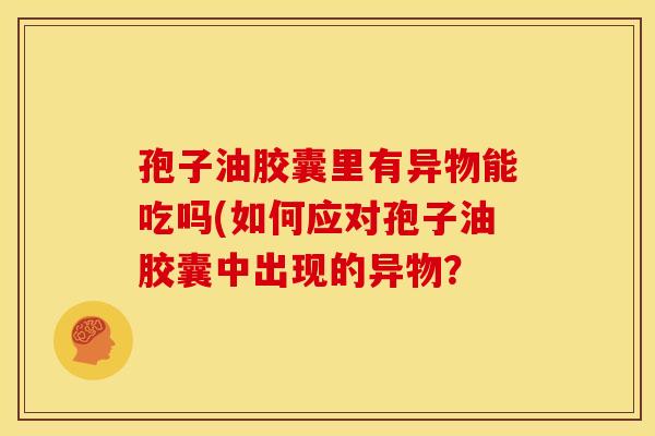 孢子油胶囊里有异物能吃吗(如何应对孢子油胶囊中出现的异物?