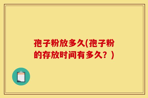 孢子粉放多久(孢子粉的存放时间有多久?)