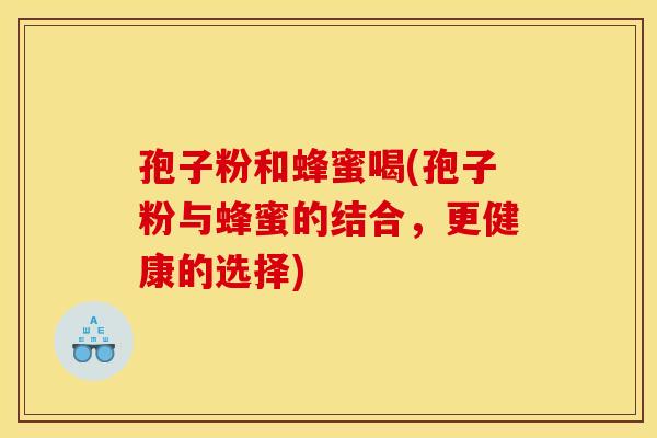 孢子粉和蜂蜜喝(孢子粉与蜂蜜的结合,更健康的选择)