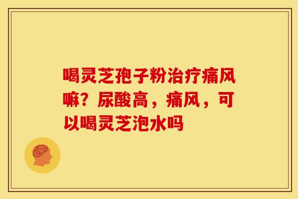 喝灵芝孢子粉治疗痛风嘛?尿酸高,痛风,可以喝灵芝泡水吗
