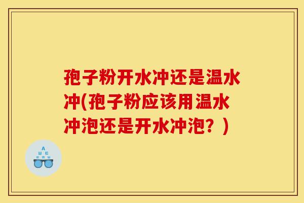 孢子粉开水冲还是温水冲(孢子粉应该用温水冲泡还是开水冲泡？)