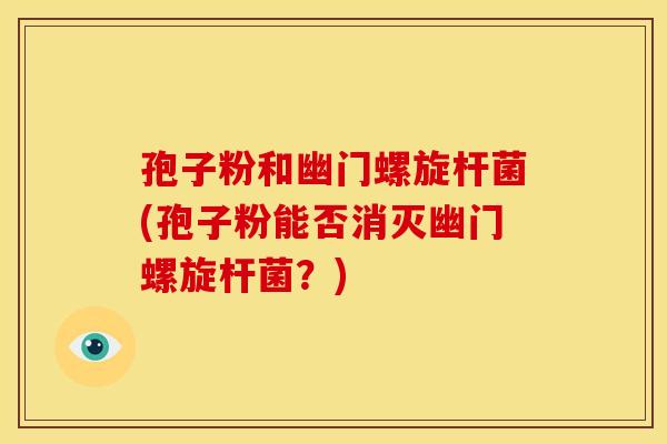 孢子粉和幽门螺旋杆菌(孢子粉能否消灭幽门螺旋杆菌？)
