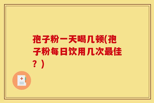 孢子粉一天喝几顿(孢子粉每日饮用几次最佳？)