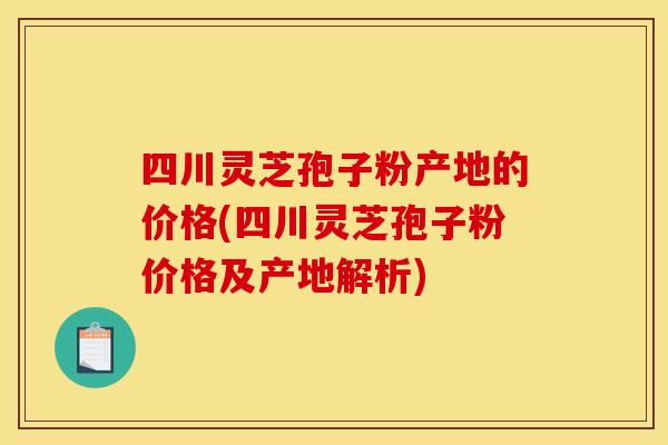 四川灵芝孢子粉产地的价格(四川灵芝孢子粉价格及产地解析)