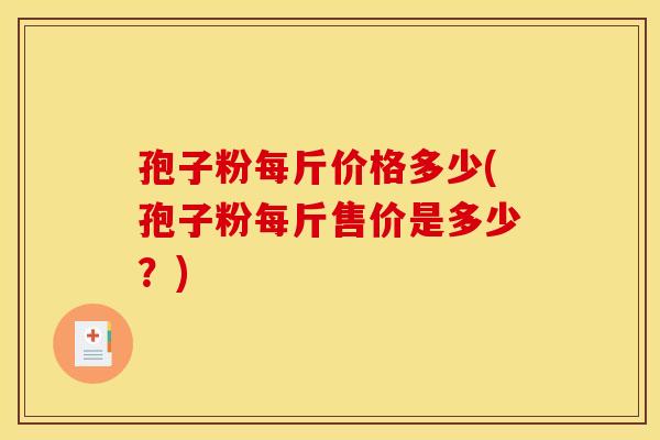 孢子粉每斤价格多少(孢子粉每斤售价是多少？)