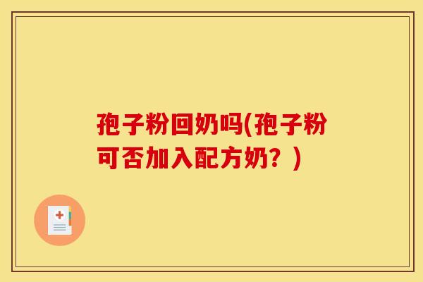 孢子粉回奶吗(孢子粉可否加入配方奶?)