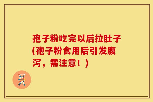 孢子粉吃完以后拉肚子(孢子粉食用后引发腹泻,需注意!)