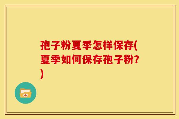 孢子粉夏季怎样保存(夏季如何保存孢子粉？)