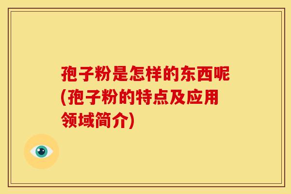 孢子粉是怎样的东西呢(孢子粉的特点及应用领域简介)
