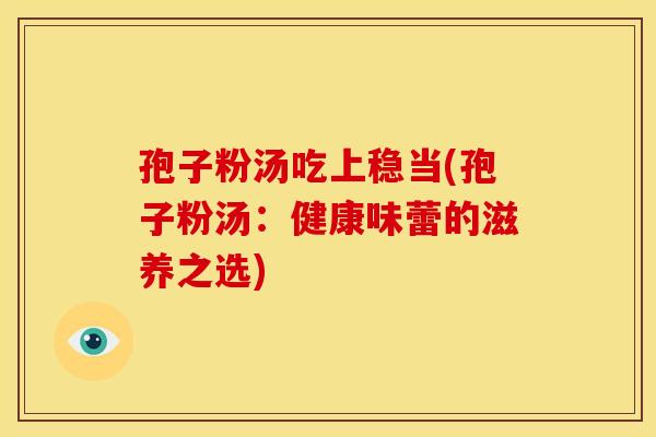 孢子粉汤吃上稳当(孢子粉汤:健康味蕾的滋养之选)