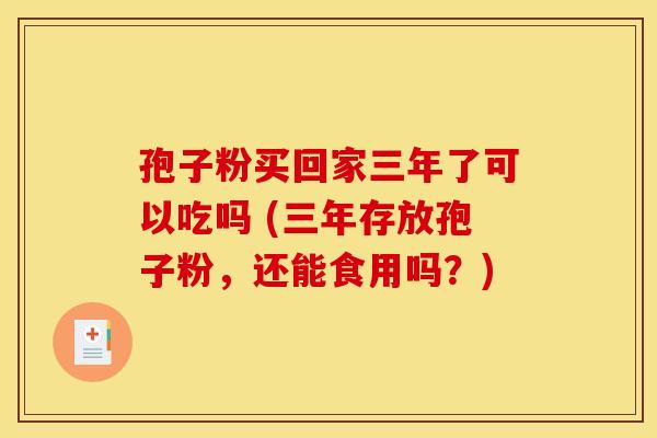 孢子粉买回家三年了可以吃吗 (三年存放孢子粉,还能食用吗?)