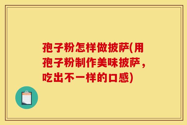 孢子粉怎样做披萨(用孢子粉制作美味披萨,吃出不一样的口感)