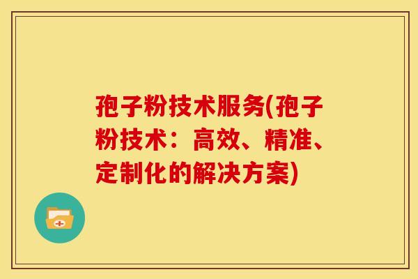 孢子粉技术服务(孢子粉技术:高效、精准、定制化的解决方案)