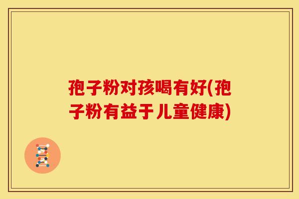 孢子粉对孩喝有好(孢子粉有益于儿童健康)