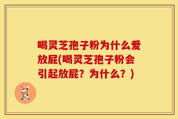 喝灵芝孢子粉为什么爱放屁(喝灵芝孢子粉会引起放屁?为什么?)