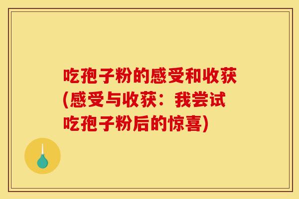 吃孢子粉的感受和收获(感受与收获:我尝试吃孢子粉后的惊喜)