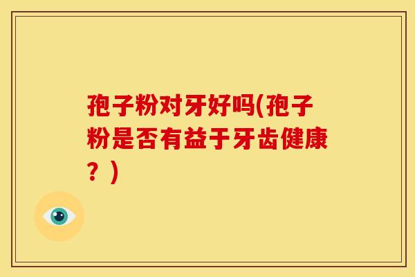 孢子粉对牙好吗(孢子粉是否有益于牙齿健康?)