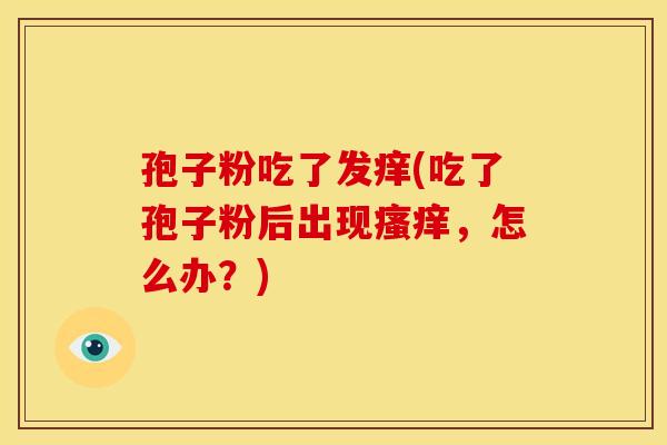 孢子粉吃了发痒(吃了孢子粉后出现瘙痒，怎么办？)