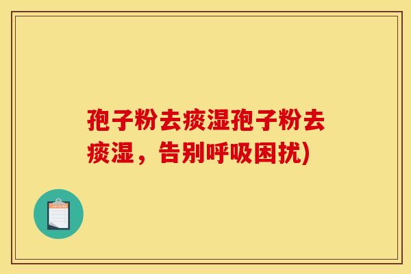 孢子粉去痰湿孢子粉去痰湿,告别呼吸困扰)