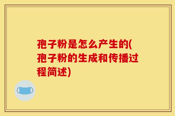 孢子粉是怎么产生的(孢子粉的生成和传播过程简述)
